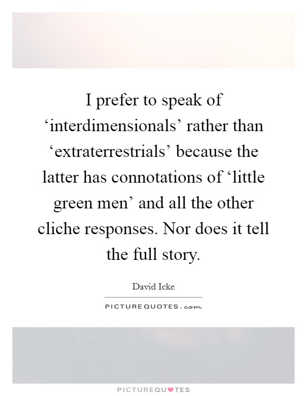 I prefer to speak of ‘interdimensionals' rather than ‘extraterrestrials' because the latter has connotations of ‘little green men' and all the other cliche responses. Nor does it tell the full story Picture Quote #1