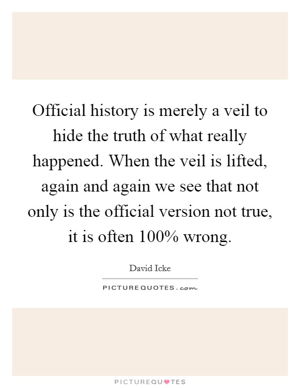 Official history is merely a veil to hide the truth of what really happened. When the veil is lifted, again and again we see that not only is the official version not true, it is often 100% wrong Picture Quote #1