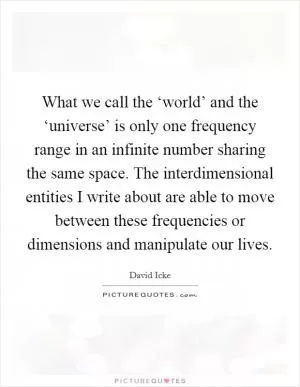 What we call the ‘world’ and the ‘universe’ is only one frequency range in an infinite number sharing the same space. The interdimensional entities I write about are able to move between these frequencies or dimensions and manipulate our lives Picture Quote #1