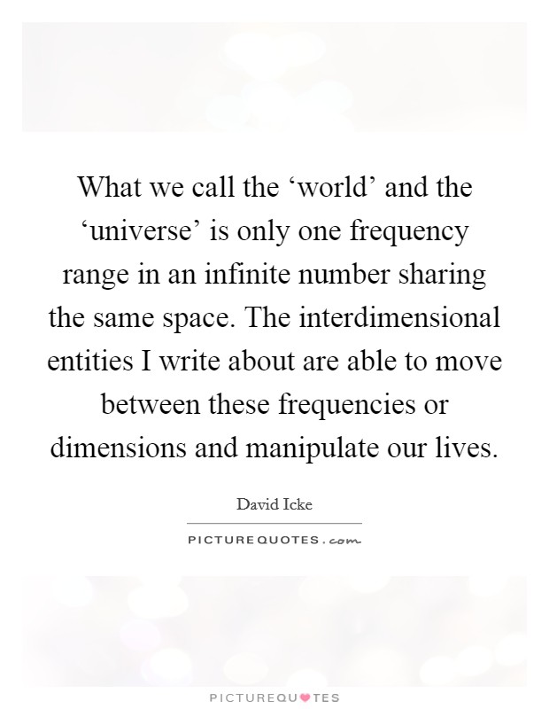 What we call the ‘world' and the ‘universe' is only one frequency range in an infinite number sharing the same space. The interdimensional entities I write about are able to move between these frequencies or dimensions and manipulate our lives Picture Quote #1