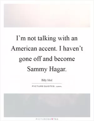 I’m not talking with an American accent. I haven’t gone off and become Sammy Hagar Picture Quote #1