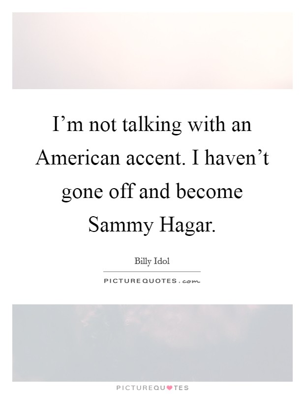 I'm not talking with an American accent. I haven't gone off and become Sammy Hagar Picture Quote #1