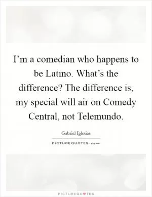 I’m a comedian who happens to be Latino. What’s the difference? The difference is, my special will air on Comedy Central, not Telemundo Picture Quote #1