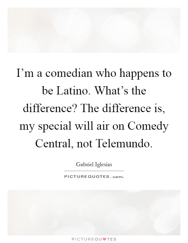 I'm a comedian who happens to be Latino. What's the difference? The difference is, my special will air on Comedy Central, not Telemundo Picture Quote #1