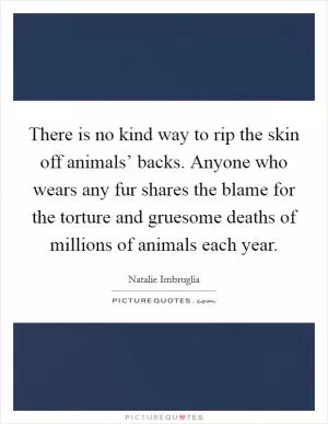 There is no kind way to rip the skin off animals’ backs. Anyone who wears any fur shares the blame for the torture and gruesome deaths of millions of animals each year Picture Quote #1