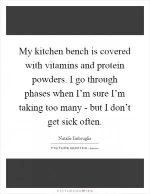 My kitchen bench is covered with vitamins and protein powders. I go through phases when I’m sure I’m taking too many - but I don’t get sick often Picture Quote #1