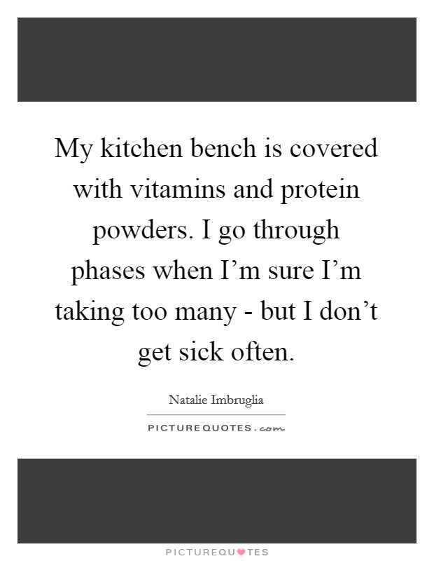 My kitchen bench is covered with vitamins and protein powders. I go through phases when I'm sure I'm taking too many - but I don't get sick often Picture Quote #1
