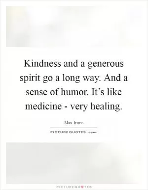 Kindness and a generous spirit go a long way. And a sense of humor. It’s like medicine - very healing Picture Quote #1
