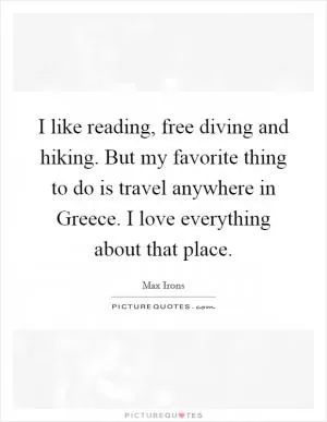I like reading, free diving and hiking. But my favorite thing to do is travel anywhere in Greece. I love everything about that place Picture Quote #1