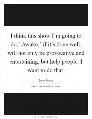 I think this show I’m going to do,’ Awake,’ if it’s done well, will not only be provocative and entertaining, but help people. I want to do that Picture Quote #1
