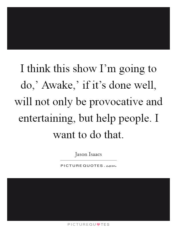 I think this show I'm going to do,' Awake,' if it's done well, will not only be provocative and entertaining, but help people. I want to do that Picture Quote #1