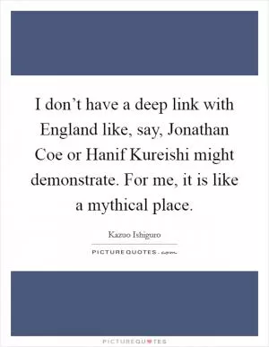 I don’t have a deep link with England like, say, Jonathan Coe or Hanif Kureishi might demonstrate. For me, it is like a mythical place Picture Quote #1