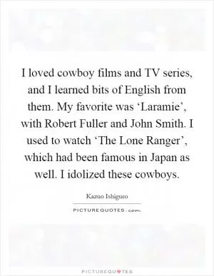 I loved cowboy films and TV series, and I learned bits of English from them. My favorite was ‘Laramie’, with Robert Fuller and John Smith. I used to watch ‘The Lone Ranger’, which had been famous in Japan as well. I idolized these cowboys Picture Quote #1
