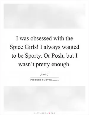 I was obsessed with the Spice Girls! I always wanted to be Sporty. Or Posh, but I wasn’t pretty enough Picture Quote #1