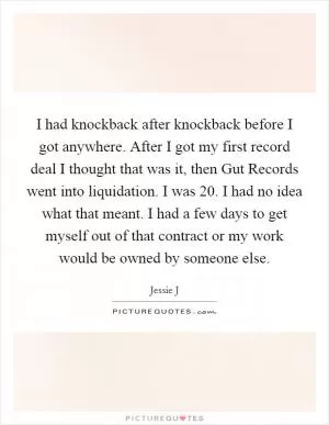 I had knockback after knockback before I got anywhere. After I got my first record deal I thought that was it, then Gut Records went into liquidation. I was 20. I had no idea what that meant. I had a few days to get myself out of that contract or my work would be owned by someone else Picture Quote #1