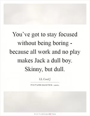 You’ve got to stay focused without being boring - because all work and no play makes Jack a dull boy. Skinny, but dull Picture Quote #1