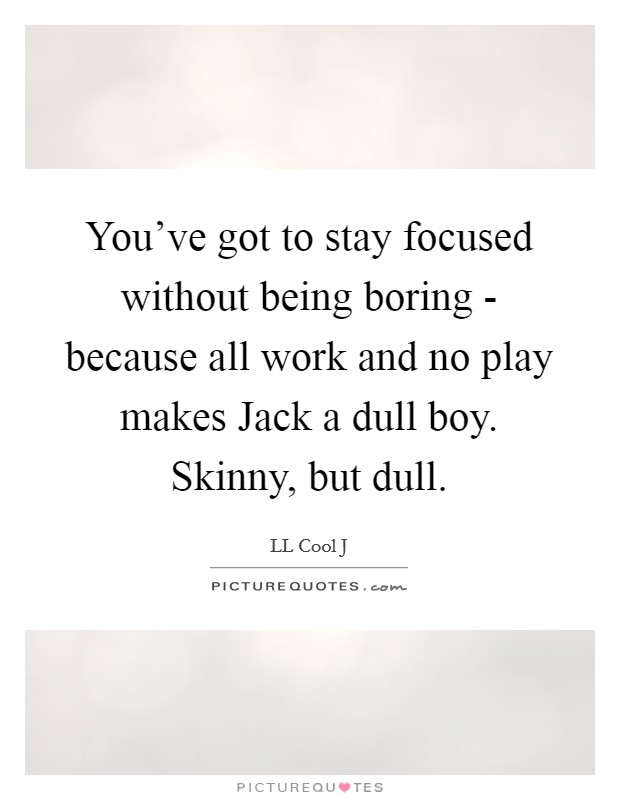 You've got to stay focused without being boring - because all work and no play makes Jack a dull boy. Skinny, but dull Picture Quote #1