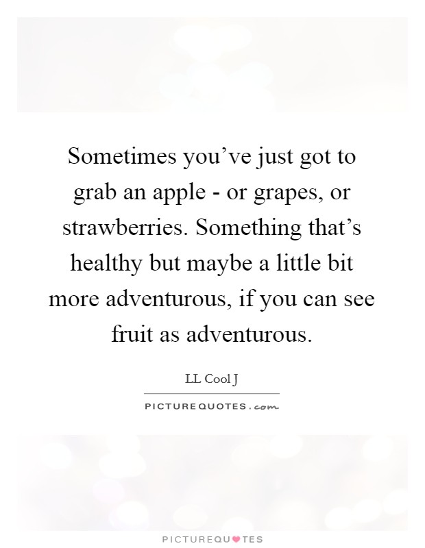 Sometimes you've just got to grab an apple - or grapes, or strawberries. Something that's healthy but maybe a little bit more adventurous, if you can see fruit as adventurous Picture Quote #1