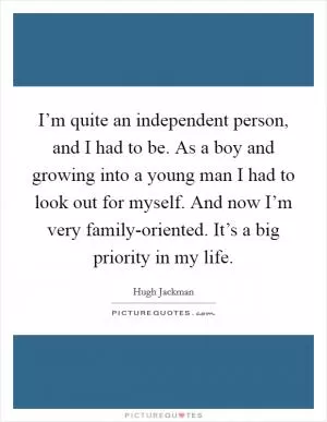 I’m quite an independent person, and I had to be. As a boy and growing into a young man I had to look out for myself. And now I’m very family-oriented. It’s a big priority in my life Picture Quote #1