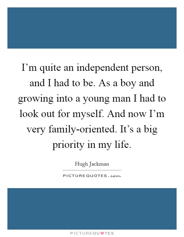 I'm quite an independent person, and I had to be. As a boy and growing into a young man I had to look out for myself. And now I'm very family-oriented. It's a big priority in my life Picture Quote #1