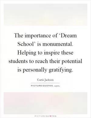 The importance of ‘Dream School’ is monumental. Helping to inspire these students to reach their potential is personally gratifying Picture Quote #1