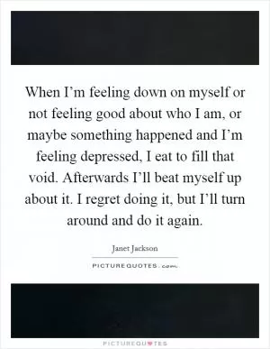 When I’m feeling down on myself or not feeling good about who I am, or maybe something happened and I’m feeling depressed, I eat to fill that void. Afterwards I’ll beat myself up about it. I regret doing it, but I’ll turn around and do it again Picture Quote #1