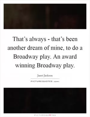 That’s always - that’s been another dream of mine, to do a Broadway play. An award winning Broadway play Picture Quote #1