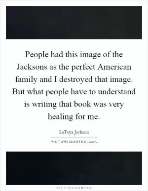 People had this image of the Jacksons as the perfect American family and I destroyed that image. But what people have to understand is writing that book was very healing for me Picture Quote #1