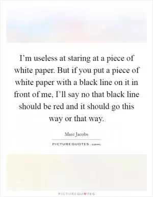 I’m useless at staring at a piece of white paper. But if you put a piece of white paper with a black line on it in front of me, I’ll say no that black line should be red and it should go this way or that way Picture Quote #1