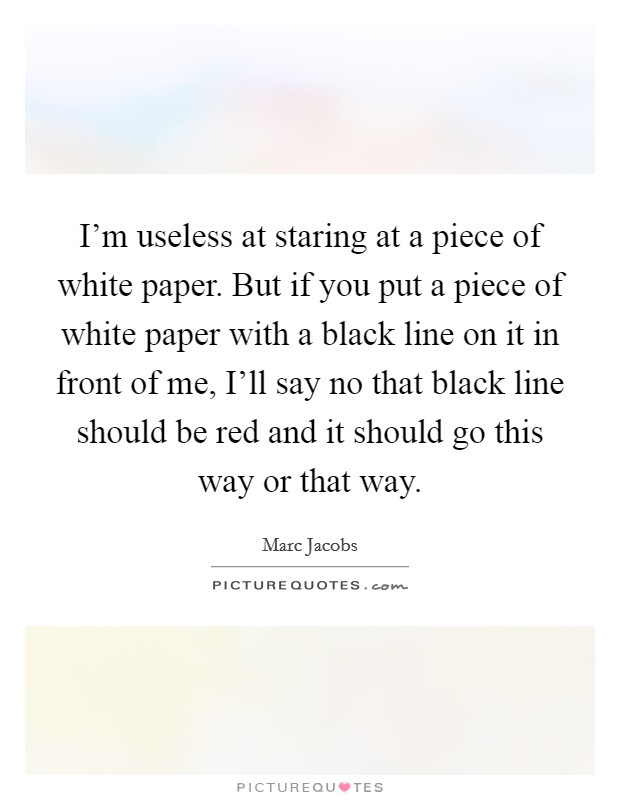 I'm useless at staring at a piece of white paper. But if you put a piece of white paper with a black line on it in front of me, I'll say no that black line should be red and it should go this way or that way Picture Quote #1