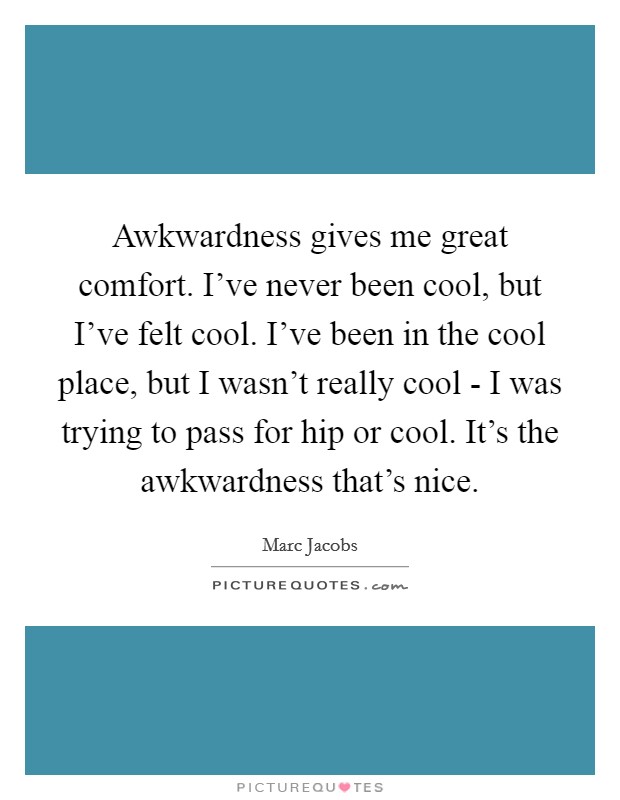 Awkwardness gives me great comfort. I've never been cool, but I've felt cool. I've been in the cool place, but I wasn't really cool - I was trying to pass for hip or cool. It's the awkwardness that's nice Picture Quote #1