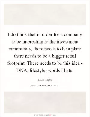 I do think that in order for a company to be interesting to the investment community, there needs to be a plan; there needs to be a bigger retail footprint. There needs to be this idea - DNA, lifestyle, words I hate Picture Quote #1