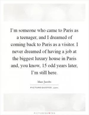 I’m someone who came to Paris as a teenager, and I dreamed of coming back to Paris as a visitor. I never dreamed of having a job at the biggest luxury house in Paris and, you know, 15 odd years later, I’m still here Picture Quote #1
