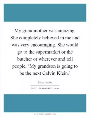 My grandmother was amazing. She completely believed in me and was very encouraging. She would go to the supermarket or the butcher or wherever and tell people, ‘My grandson is going to be the next Calvin Klein.’ Picture Quote #1