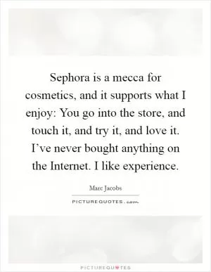 Sephora is a mecca for cosmetics, and it supports what I enjoy: You go into the store, and touch it, and try it, and love it. I’ve never bought anything on the Internet. I like experience Picture Quote #1