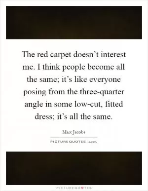 The red carpet doesn’t interest me. I think people become all the same; it’s like everyone posing from the three-quarter angle in some low-cut, fitted dress; it’s all the same Picture Quote #1