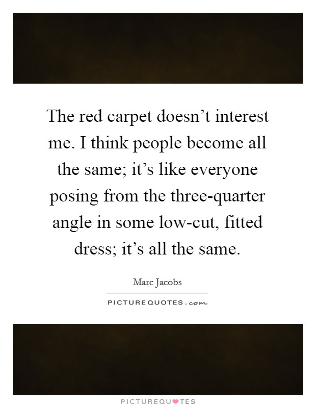 The red carpet doesn't interest me. I think people become all the same; it's like everyone posing from the three-quarter angle in some low-cut, fitted dress; it's all the same Picture Quote #1