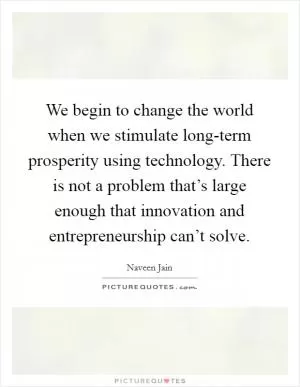 We begin to change the world when we stimulate long-term prosperity using technology. There is not a problem that’s large enough that innovation and entrepreneurship can’t solve Picture Quote #1