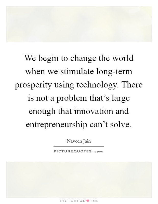 We begin to change the world when we stimulate long-term prosperity using technology. There is not a problem that's large enough that innovation and entrepreneurship can't solve Picture Quote #1