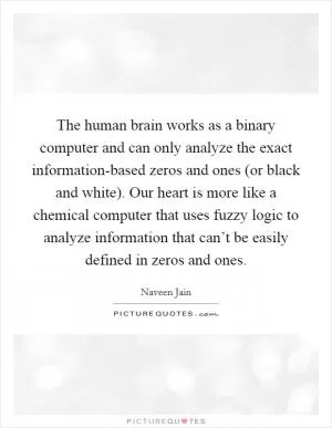 The human brain works as a binary computer and can only analyze the exact information-based zeros and ones (or black and white). Our heart is more like a chemical computer that uses fuzzy logic to analyze information that can’t be easily defined in zeros and ones Picture Quote #1