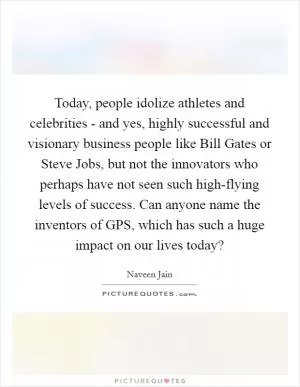 Today, people idolize athletes and celebrities - and yes, highly successful and visionary business people like Bill Gates or Steve Jobs, but not the innovators who perhaps have not seen such high-flying levels of success. Can anyone name the inventors of GPS, which has such a huge impact on our lives today? Picture Quote #1