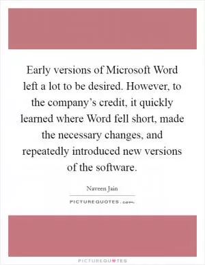 Early versions of Microsoft Word left a lot to be desired. However, to the company’s credit, it quickly learned where Word fell short, made the necessary changes, and repeatedly introduced new versions of the software Picture Quote #1