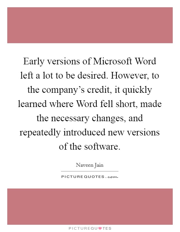 Early versions of Microsoft Word left a lot to be desired. However, to the company's credit, it quickly learned where Word fell short, made the necessary changes, and repeatedly introduced new versions of the software Picture Quote #1