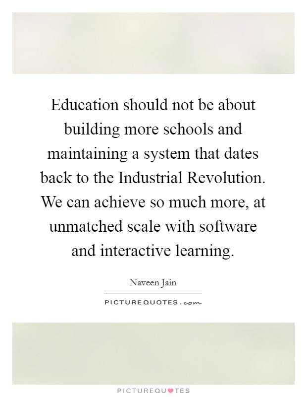 Education should not be about building more schools and maintaining a system that dates back to the Industrial Revolution. We can achieve so much more, at unmatched scale with software and interactive learning Picture Quote #1