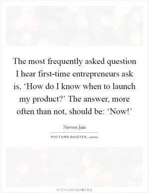 The most frequently asked question I hear first-time entrepreneurs ask is, ‘How do I know when to launch my product?’ The answer, more often than not, should be: ‘Now!’ Picture Quote #1