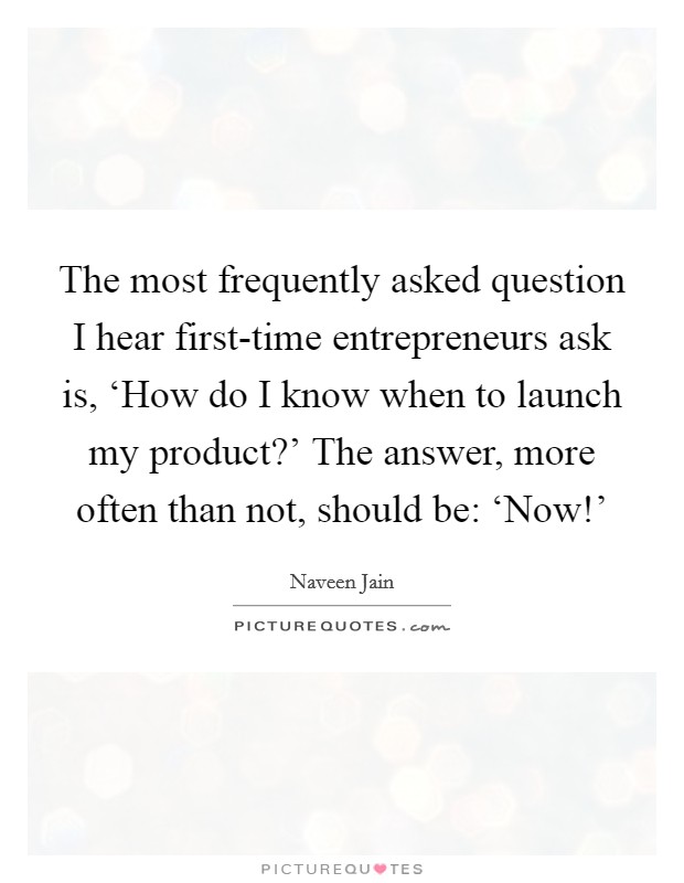 The most frequently asked question I hear first-time entrepreneurs ask is, ‘How do I know when to launch my product?' The answer, more often than not, should be: ‘Now!' Picture Quote #1
