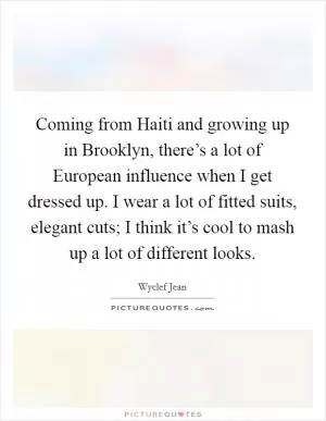 Coming from Haiti and growing up in Brooklyn, there’s a lot of European influence when I get dressed up. I wear a lot of fitted suits, elegant cuts; I think it’s cool to mash up a lot of different looks Picture Quote #1