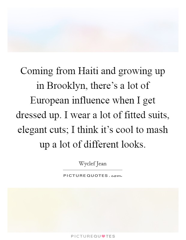 Coming from Haiti and growing up in Brooklyn, there's a lot of European influence when I get dressed up. I wear a lot of fitted suits, elegant cuts; I think it's cool to mash up a lot of different looks Picture Quote #1