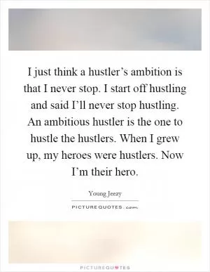 I just think a hustler’s ambition is that I never stop. I start off hustling and said I’ll never stop hustling. An ambitious hustler is the one to hustle the hustlers. When I grew up, my heroes were hustlers. Now I’m their hero Picture Quote #1