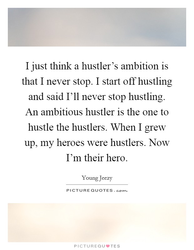 I just think a hustler's ambition is that I never stop. I start off hustling and said I'll never stop hustling. An ambitious hustler is the one to hustle the hustlers. When I grew up, my heroes were hustlers. Now I'm their hero Picture Quote #1